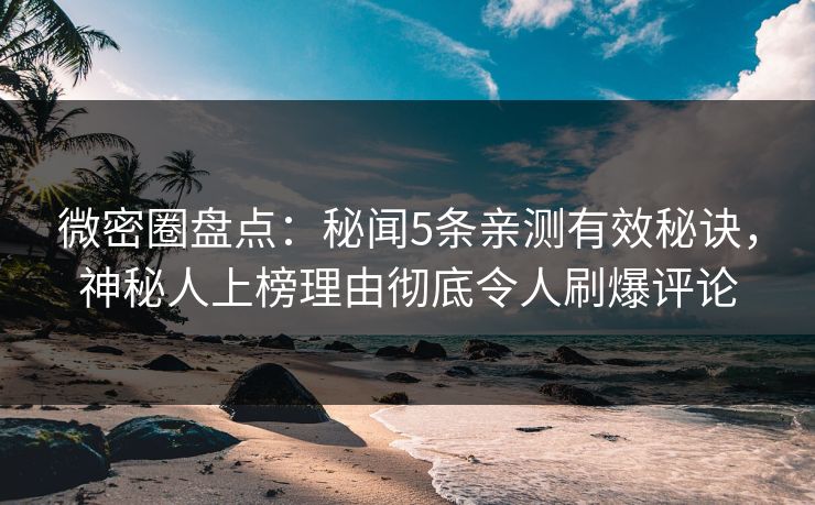 微密圈盘点：秘闻5条亲测有效秘诀，神秘人上榜理由彻底令人刷爆评论