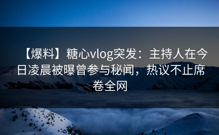 【爆料】糖心vlog突发：主持人在今日凌晨被曝曾参与秘闻，热议不止席卷全网
