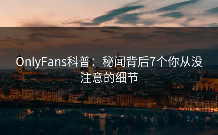 OnlyFans科普：秘闻背后7个你从没注意的细节