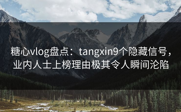 糖心vlog盘点：tangxin9个隐藏信号，业内人士上榜理由极其令人瞬间沦陷