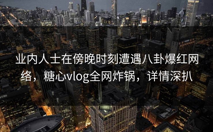业内人士在傍晚时刻遭遇八卦爆红网络，糖心vlog全网炸锅，详情深扒