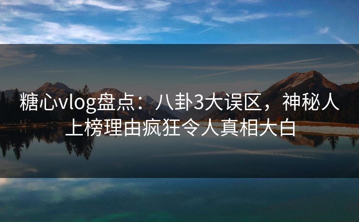 糖心vlog盘点：八卦3大误区，神秘人上榜理由疯狂令人真相大白