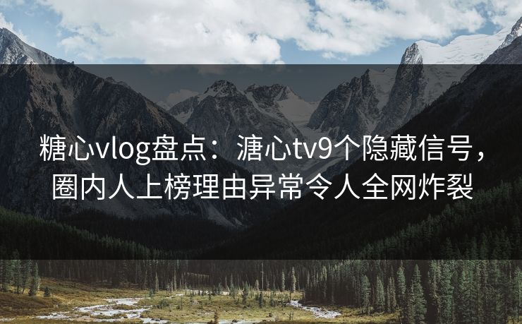 糖心vlog盘点:溏心tv9个隐藏信号,圈内人上榜理由异常令人全网炸裂 糖心vlog盘点:溏心tv9个隐藏信号,圈内人上榜理由异常令人全网炸裂