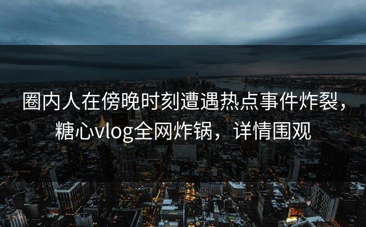 圈内人在傍晚时刻遭遇热点事件炸裂，糖心vlog全网炸锅，详情围观