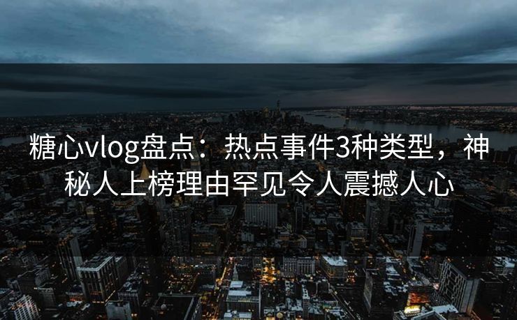 糖心vlog盘点:热点事件3种类型,神秘人上榜理由罕见令人震撼人心 糖心vlog盘点:热点事件3种类型,神秘人上榜理由罕见令人震撼人心