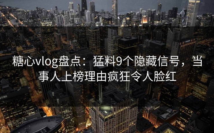 糖心vlog盘点：猛料9个隐藏信号，当事人上榜理由疯狂令人脸红