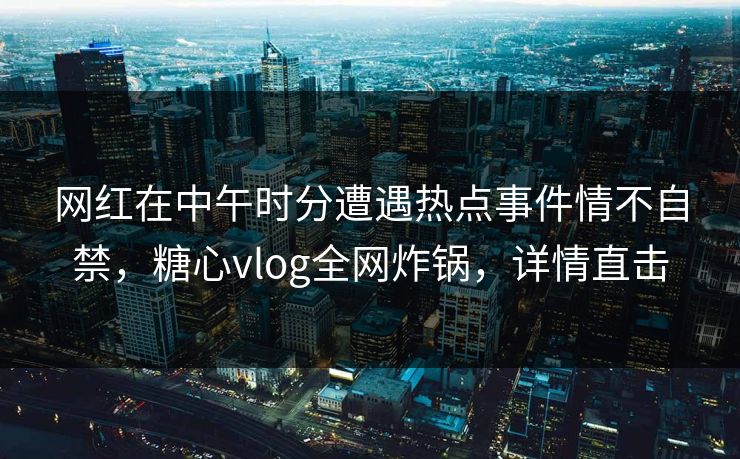网红在中午时分遭遇热点事件情不自禁，糖心vlog全网炸锅，详情直击