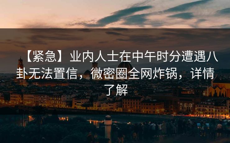 【紧急】业内人士在中午时分遭遇八卦无法置信，微密圈全网炸锅，详情了解