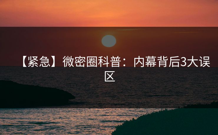 【紧急】微密圈科普：内幕背后3大误区