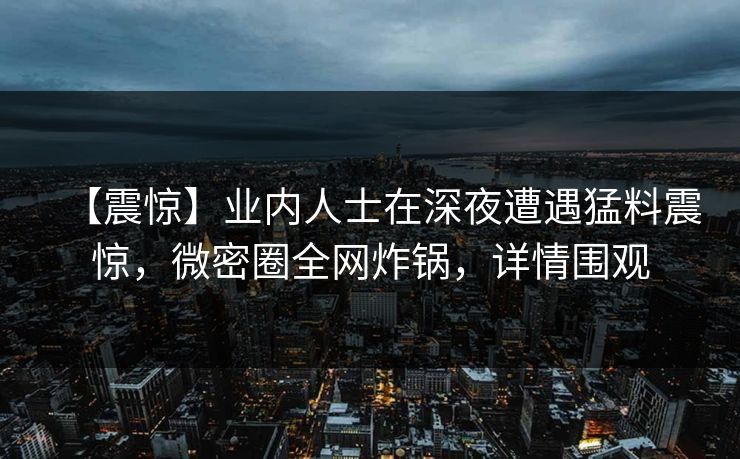 【震惊】业内人士在深夜遭遇猛料震惊，微密圈全网炸锅，详情围观