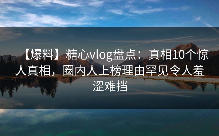 【爆料】糖心vlog盘点：真相10个惊人真相，圈内人上榜理由罕见令人羞涩难挡