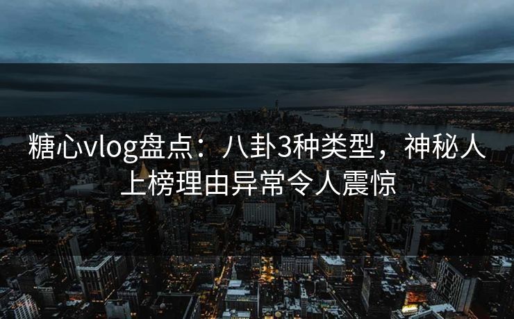 糖心vlog盘点:八卦3种类型,神秘人上榜理由异常令人震惊 糖心vlog盘点:八卦3种类型,神秘人上榜理由异常令人震惊
