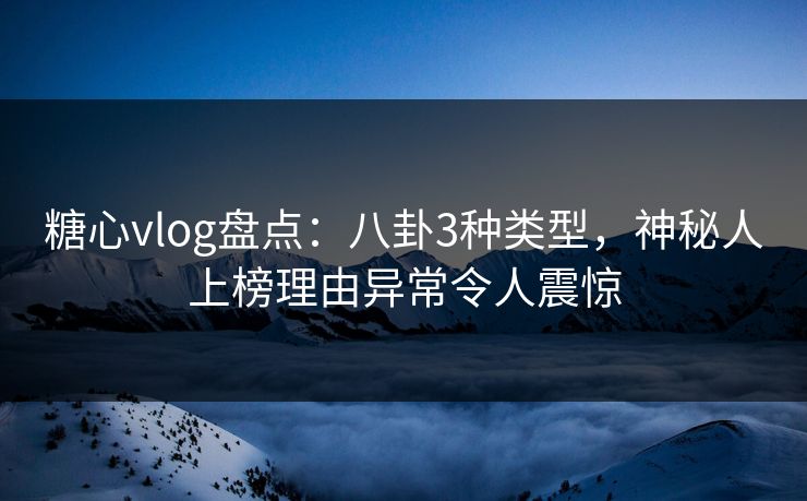 糖心vlog盘点:八卦3种类型,神秘人上榜理由异常令人震惊 糖心vlog盘点:八卦3种类型,神秘人上榜理由异常令人震惊