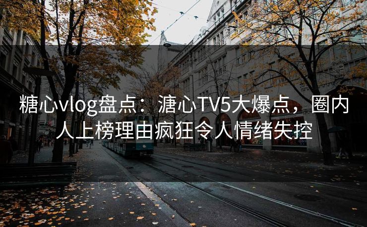 糖心vlog盘点:溏心TV5大爆点,圈内人上榜理由疯狂令人情绪失控 糖心vlog盘点:溏心TV5大爆点,圈内人上榜理由疯狂令人情绪失控