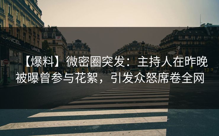【爆料】微密圈突发：主持人在昨晚被曝曾参与花絮，引发众怒席卷全网