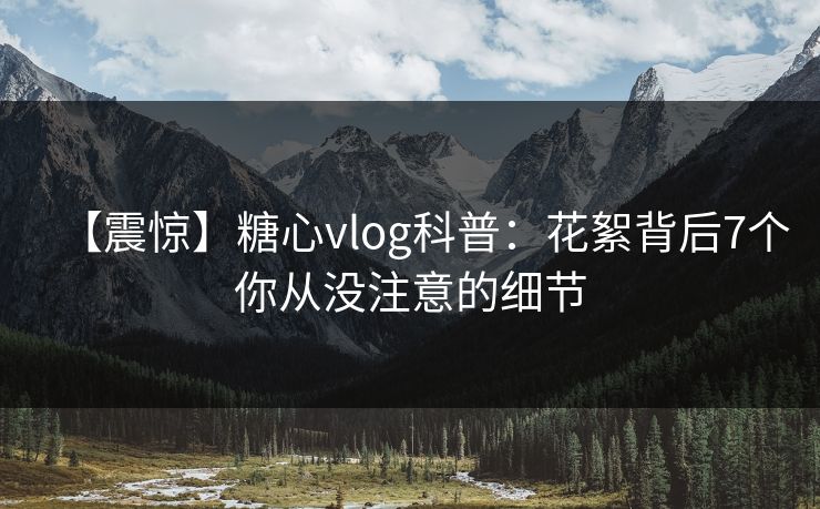 【震惊】糖心vlog科普：花絮背后7个你从没注意的细节