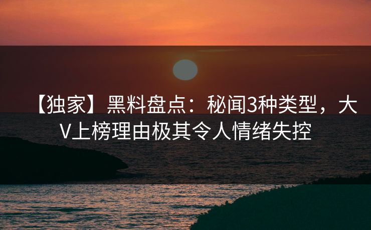 【独家】黑料盘点:秘闻3种类型,大V上榜理由极其令人情绪失控 【独家】黑料盘点:秘闻3种类型,大V上榜理由极其令人情绪失控