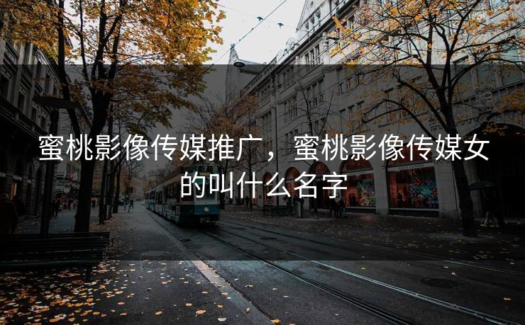 蜜桃影像传媒推广，蜜桃影像传媒女的叫什么名字