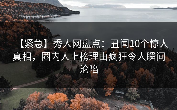 【紧急】秀人网盘点：丑闻10个惊人真相，圈内人上榜理由疯狂令人瞬间沦陷