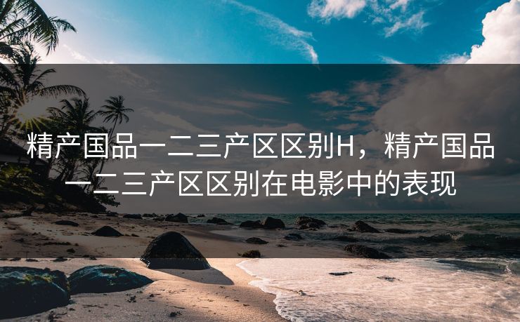 精产国品一二三产区区别H，精产国品一二三产区区别在电影中的表现