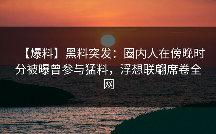 【爆料】黑料突发：圈内人在傍晚时分被曝曾参与猛料，浮想联翩席卷全网