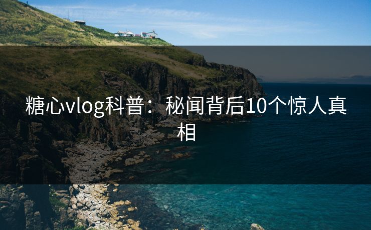 糖心vlog科普:秘闻背后10个惊人真相 糖心vlog科普:秘闻背后10个惊人真相
