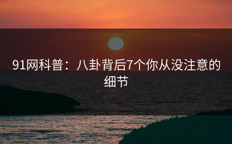91网科普:八卦背后7个你从没注意的细节 91网科普:八卦背后7个你从没注意的细节