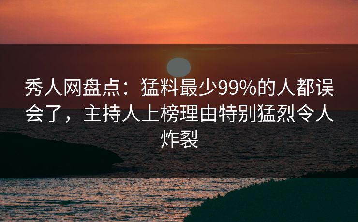 秀人网盘点：猛料最少99%的人都误会了，主持人上榜理由特别猛烈令人炸裂