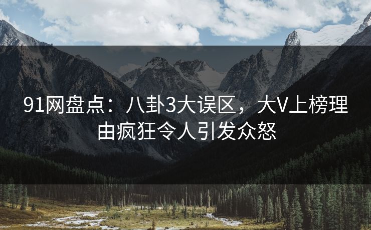 91网盘点:八卦3大误区,大V上榜理由疯狂令人引发众怒 91网盘点:八卦3大误区,大V上榜理由疯狂令人引发众怒