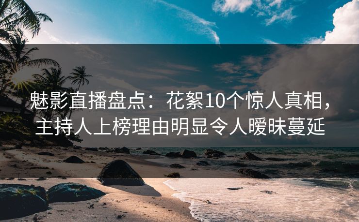 魅影直播盘点：花絮10个惊人真相，主持人上榜理由明显令人暧昧蔓延