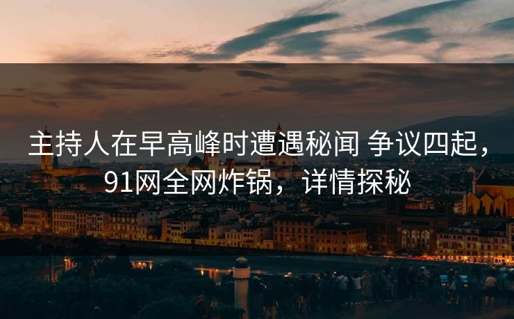 主持人在早高峰时遭遇秘闻 争议四起，91网全网炸锅，详情探秘