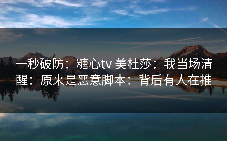 一秒破防：糖心tv 美杜莎：我当场清醒：原来是恶意脚本：背后有人在推