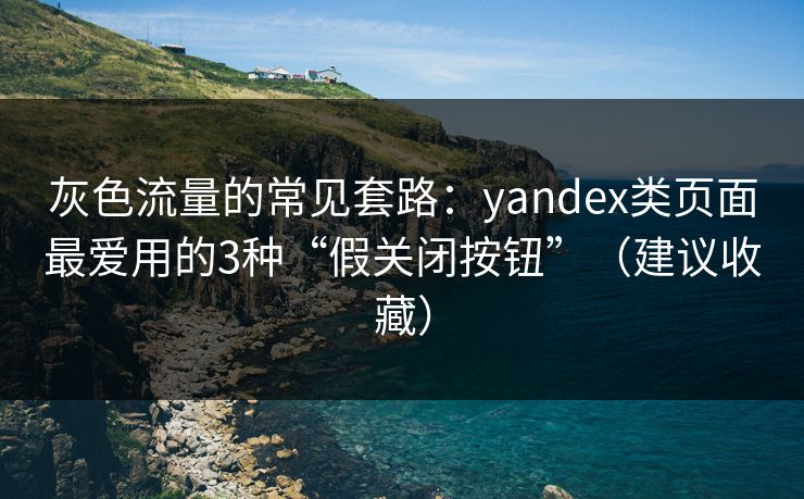 灰色流量的常见套路：yandex类页面最爱用的3种“假关闭按钮”（建议收藏）