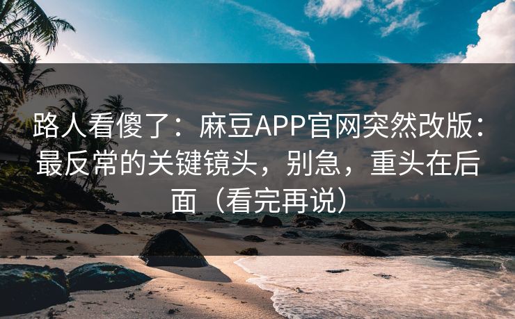 路人看傻了：麻豆APP官网突然改版：最反常的关键镜头，别急，重头在后面（看完再说）