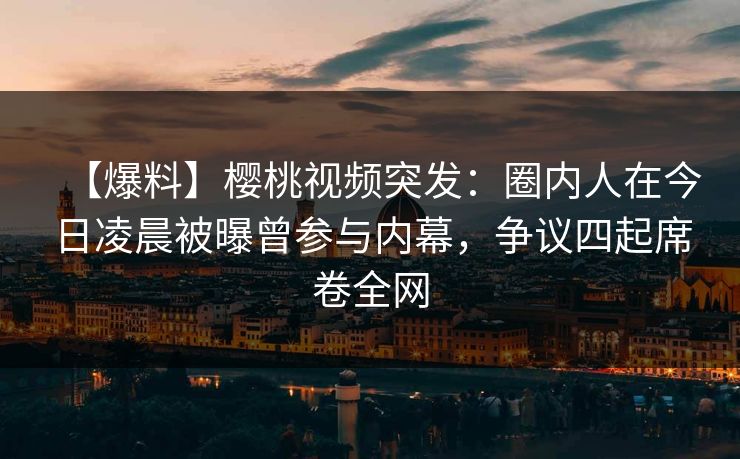 【爆料】樱桃视频突发：圈内人在今日凌晨被曝曾参与内幕，争议四起席卷全网