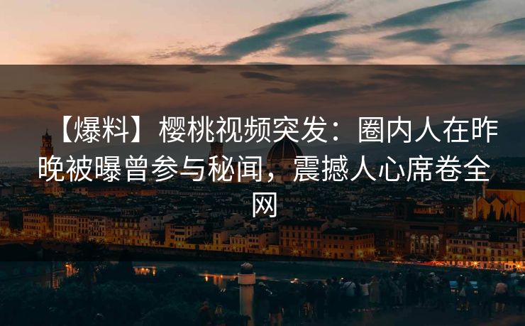 【爆料】樱桃视频突发：圈内人在昨晚被曝曾参与秘闻，震撼人心席卷全网