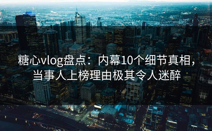 糖心vlog盘点:内幕10个细节真相,当事人上榜理由极其令人迷醉 糖心vlog盘点:内幕10个细节真相,当事人上榜理由极其令人迷醉
