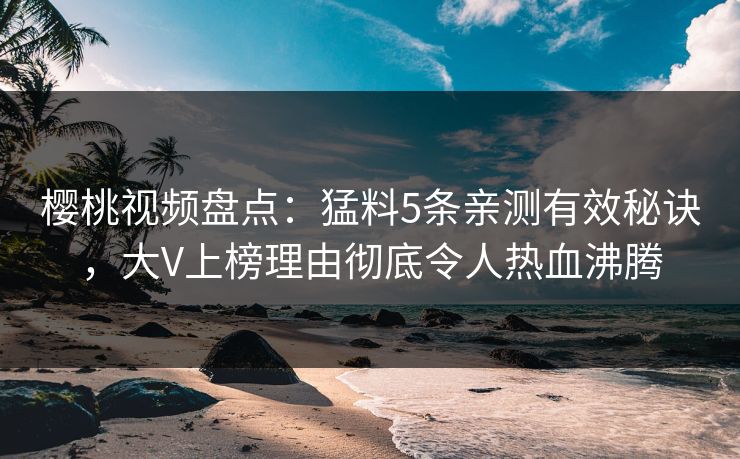 樱桃视频盘点：猛料5条亲测有效秘诀，大V上榜理由彻底令人热血沸腾