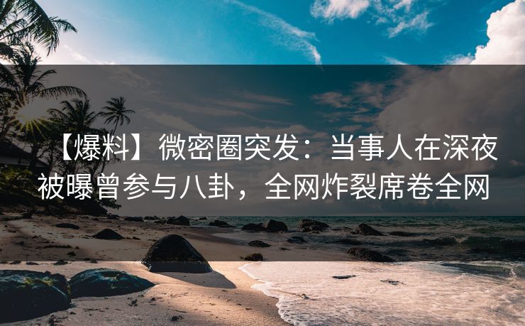 【爆料】微密圈突发:当事人在深夜被曝曾参与八卦,全网炸裂席卷全网 【爆料】微密圈突发:当事人在深夜被曝曾参与八卦,全网炸裂席卷全网