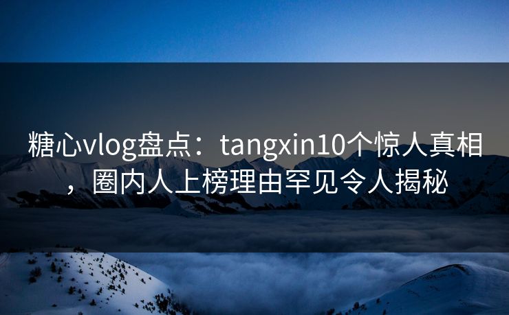 糖心vlog盘点:tangxin10个惊人真相,圈内人上榜理由罕见令人揭秘 糖心vlog盘点:tangxin10个惊人真相,圈内人上榜理由罕见令人揭秘
