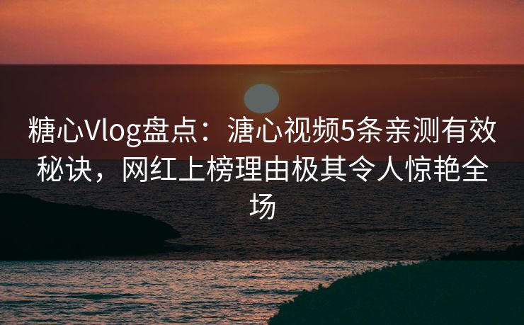糖心Vlog盘点:溏心视频5条亲测有效秘诀,网红上榜理由极其令人惊艳全场 糖心Vlog盘点:溏心视频5条亲测有效秘诀,网红上榜理由极其令人惊艳全场