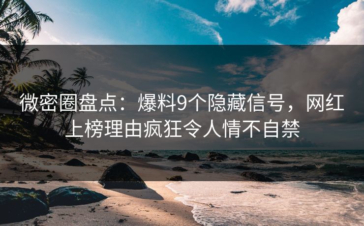 微密圈盘点：爆料9个隐藏信号，网红上榜理由疯狂令人情不自禁