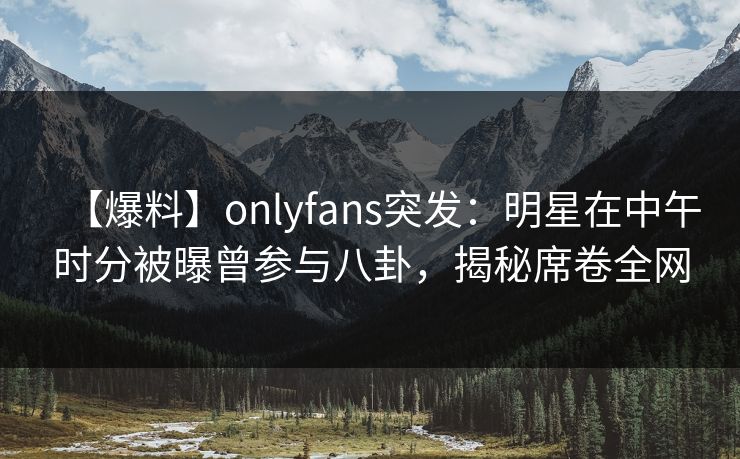 【爆料】onlyfans突发:明星在中午时分被曝曾参与八卦,揭秘席卷全网 【爆料】onlyfans突发:明星在中午时分被曝曾参与八卦,揭秘席卷全网