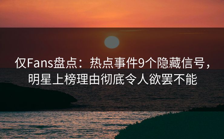 仅Fans盘点:热点事件9个隐藏信号,明星上榜理由彻底令人欲罢不能 仅Fans盘点:热点事件9个隐藏信号,明星上榜理由彻底令人欲罢不能