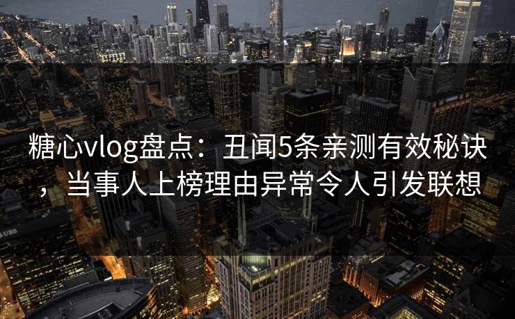 糖心vlog盘点：丑闻5条亲测有效秘诀，当事人上榜理由异常令人引发联想