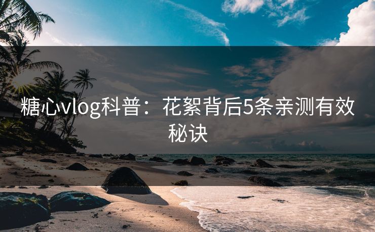 糖心vlog科普:花絮背后5条亲测有效秘诀 糖心vlog科普:花絮背后5条亲测有效秘诀