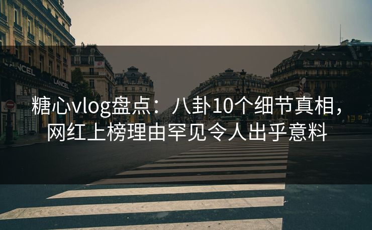 糖心vlog盘点:八卦10个细节真相,网红上榜理由罕见令人出乎意料 糖心vlog盘点:八卦10个细节真相,网红上榜理由罕见令人出乎意料