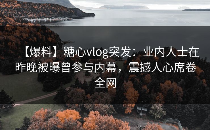 【爆料】糖心vlog突发:业内人士在昨晚被曝曾参与内幕,震撼人心席卷全网 【爆料】糖心vlog突发:业内人士在昨晚被曝曾参与内幕,震撼人心席卷全网