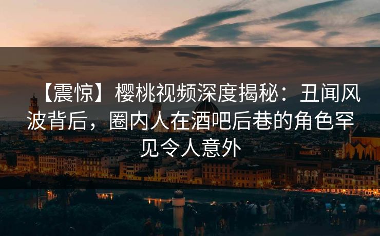 【震惊】樱桃视频深度揭秘:丑闻风波背后,圈内人在酒吧后巷的角色罕见令人意外 【震惊】樱桃视频深度揭秘:丑闻风波背后,圈内人在酒吧后巷的角色罕见令人意外