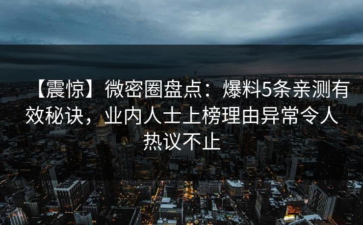 【震惊】微密圈盘点:爆料5条亲测有效秘诀,业内人士上榜理由异常令人热议不止 【震惊】微密圈盘点:爆料5条亲测有效秘诀,业内人士上榜理由异常令人热议不止